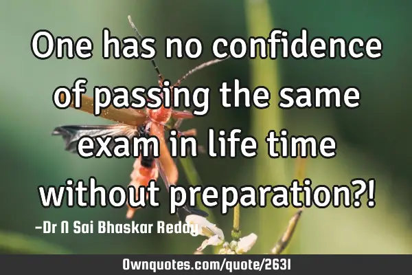 One has no confidence of passing the same exam in life time without preparation?!