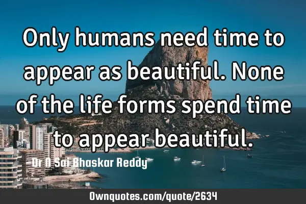 Only humans need time to appear as beautiful. None of the life forms spend time to appear