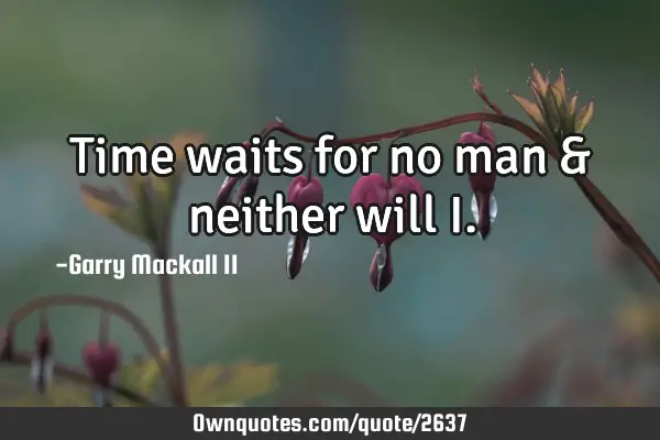 Time waits for no man & neither will I