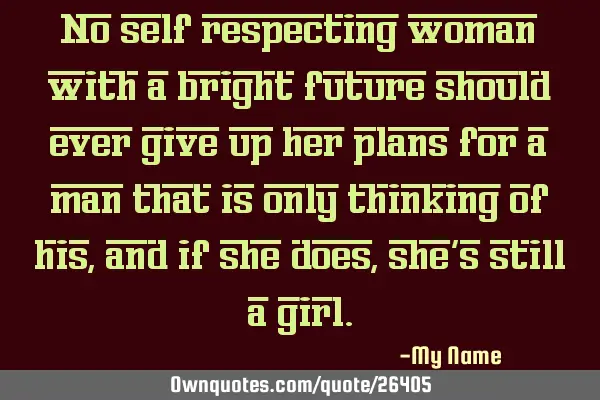 No self respecting woman with a bright future should ever give up her plans for a man that is only