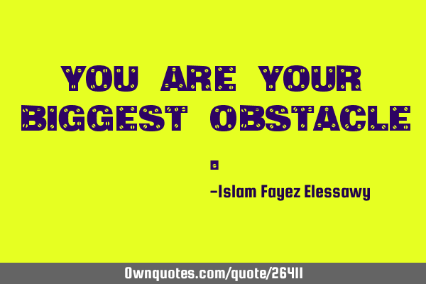 You are your biggest obstacle