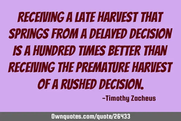 Receiving a late harvest that springs from a delayed decision is a hundred times better than