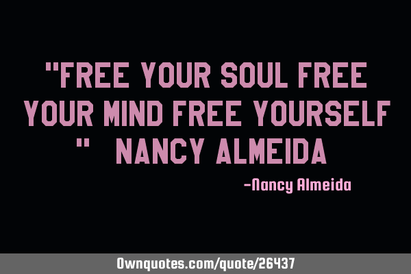"Free your soul Free your mind Free yourself " ~ Nancy Almeida ~