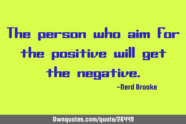 The person who aim for the positive will get the
