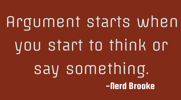 Argument starts when you start to think or say something.