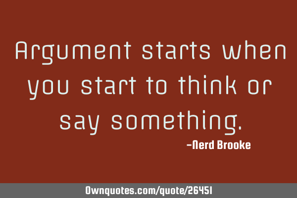 Argument starts when you start to think or say