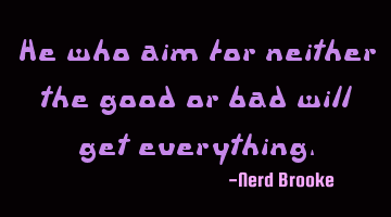 He who aim for neither the good or bad will get everything.