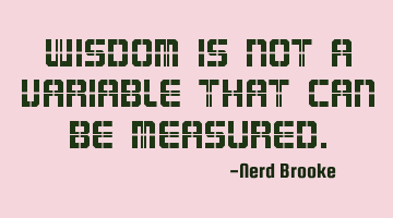 Wisdom is not a variable that can be measured.