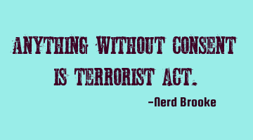 Anything without consent is terrorist act.