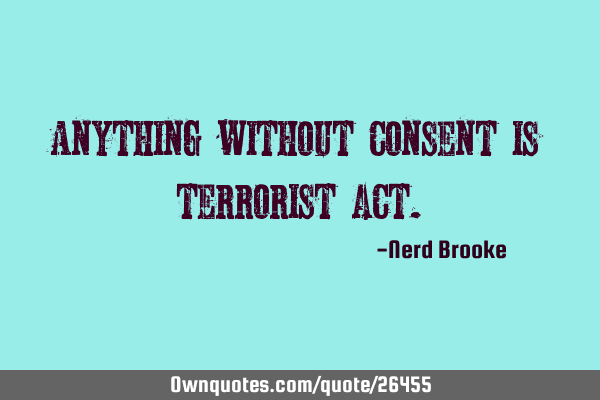 Anything without consent is terrorist