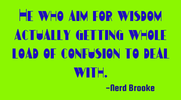 He who aim for wisdom actually getting whole load of confusion to deal with.