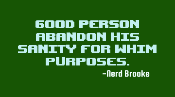 Good person abandon his sanity for whim purposes.