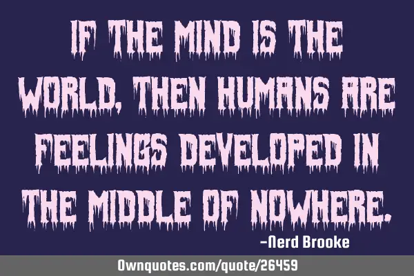 If the mind is the world, then humans are feelings developed in the middle of