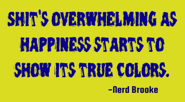 Shit's overwhelming as happiness starts to show its true colors.