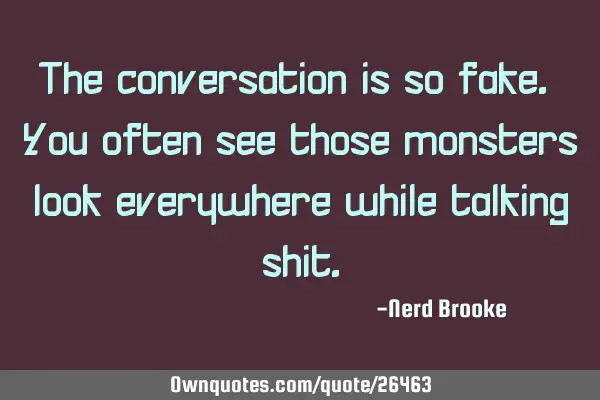 The conversation is so fake. You often see those monsters look everywhere while talking