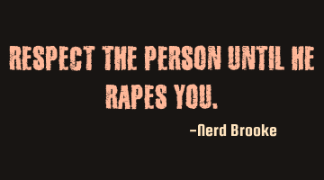 Respect the person until he rapes you.