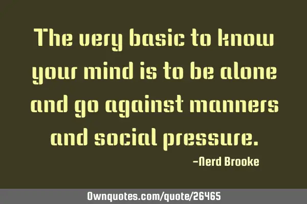 The very basic to know your mind is to be alone and go against manners and social