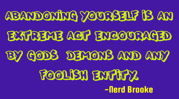 Abandoning yourself is an extreme act encouraged by Gods, demons and any foolish entity.