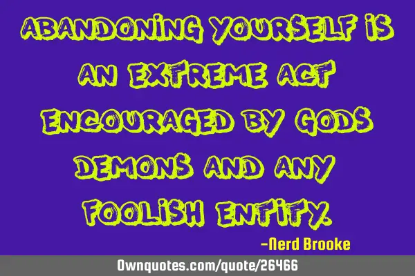 Abandoning yourself is an extreme act encouraged by Gods, demons and any foolish