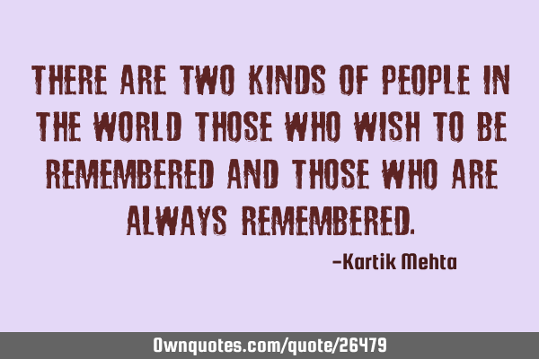 There are two kinds of people in the world those who wish to be remembered and those who are always