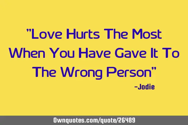"Love Hurts The Most When You Have Gave It To The Wrong Person"
