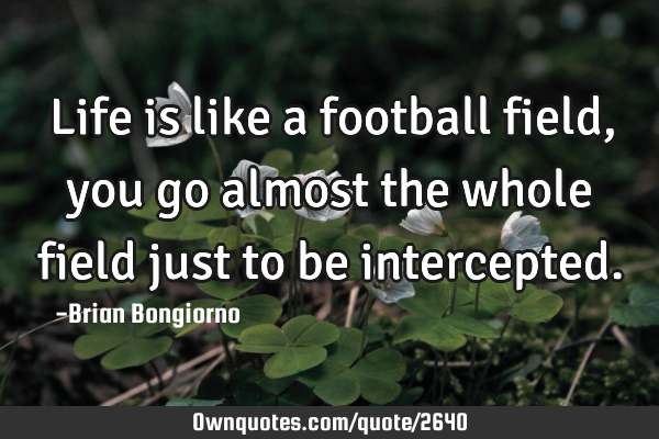 Life is like a football field, you go almost the whole field just to be