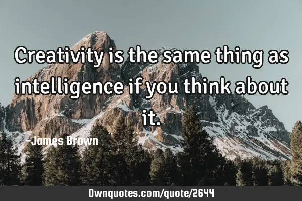 Creativity is the same thing as intelligence if you think about