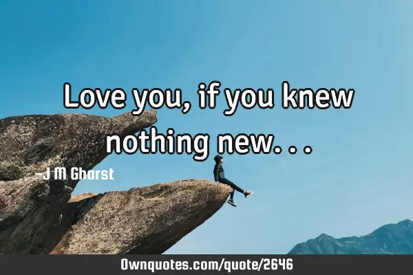 Love you, if you knew nothing