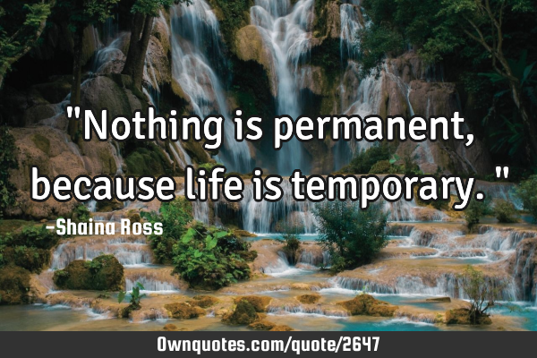 "Nothing is permanent, because life is temporary."