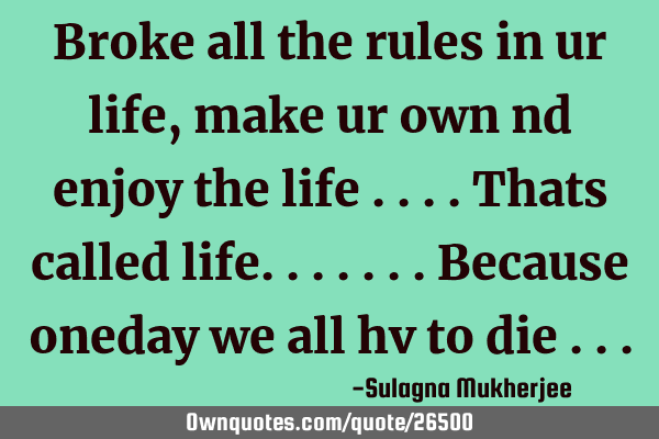 Broke all the rules in ur life , make ur own nd enjoy the life ....thats called life.......because