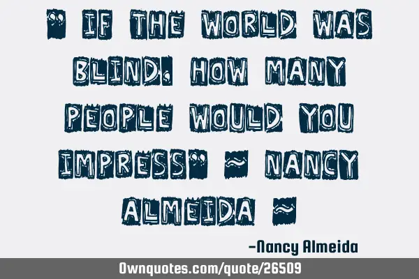 " If the world was blind, how many people would you impress" ~ Nancy Almeida ~