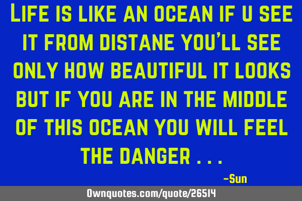 Life is like an ocean if u see it from distane you