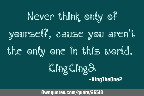 Never think only of yourself, cause you aren