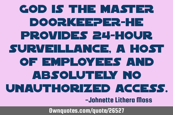 God is the MASTER DOORKEEPER-He provides 24-hour surveillance, a HOST of employees and absolutely NO