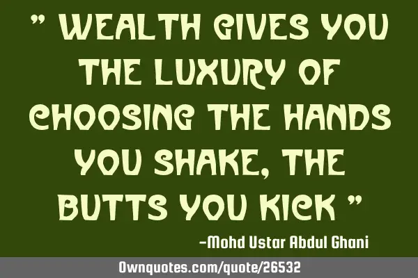 " Wealth gives you the luxury of choosing the hands you shake, the butts you kick "