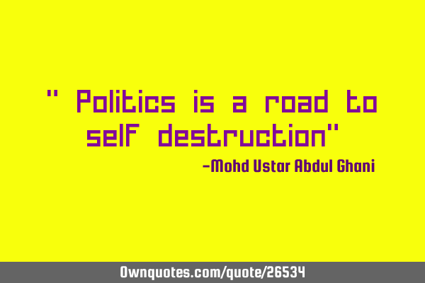 " Politics is a road to self destruction"