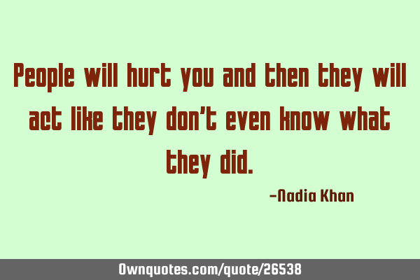 People will hurt you and then they will act like they don’t even know what they