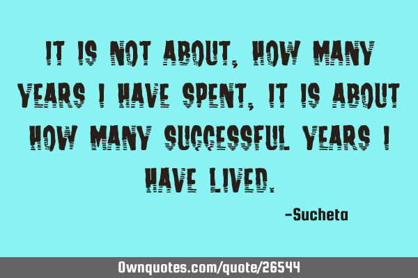 It is not about ,how many years I have spent, It is about how many successful years I have