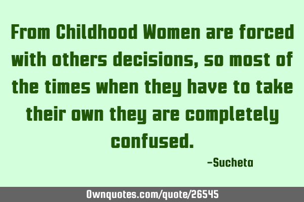 From Childhood Women are forced with others decisions,so most of the times when they have to take