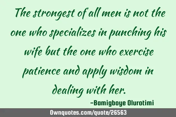 The strongest of all men is not the one who specializes in punching his wife but the one who