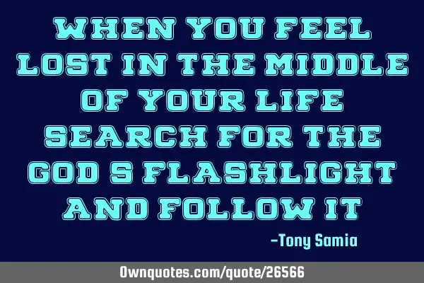 When you feel lost in the middle of your life, search for the God’s Flashlight and follow it…