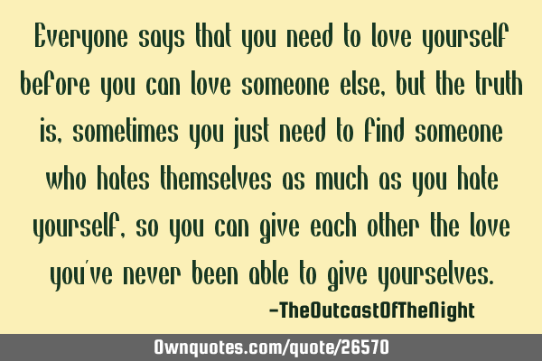 Everyone says that you need to love yourself before you can love someone else, but the truth is,