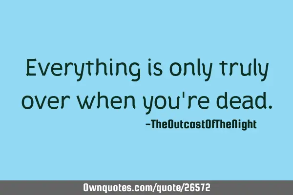 Everything is only truly over when you
