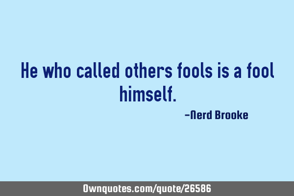 He who called others fools is a fool