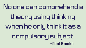 No one can comprehend a theory using thinking, when he only think it as a compulsory subject.