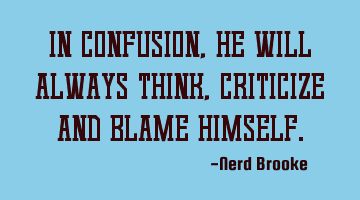 In confusion, he will always think, criticize and blame himself.