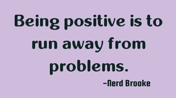 Being positive is to run away from problems.