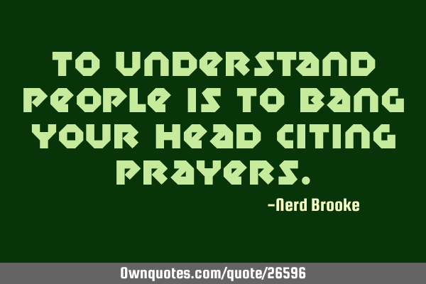 To understand people is to bang your head citing