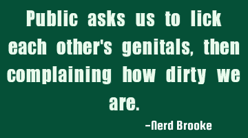 Public asks us to lick each other's genitals, then complaining how dirty we are.