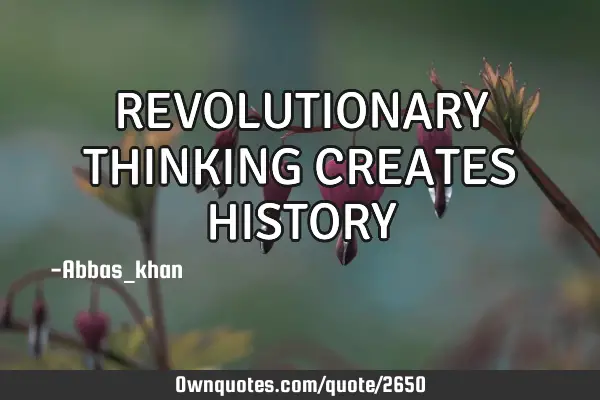 REVOLUTIONARY THINKING CREATES HISTORY
